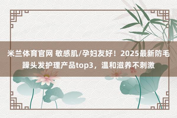 米兰体育官网 敏感肌/孕妇友好！2025最新防毛躁头发护理产品top3，温和滋养不刺激