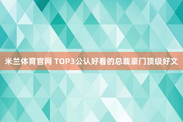 米兰体育官网 TOP3公认好看的总裁豪门顶级好文