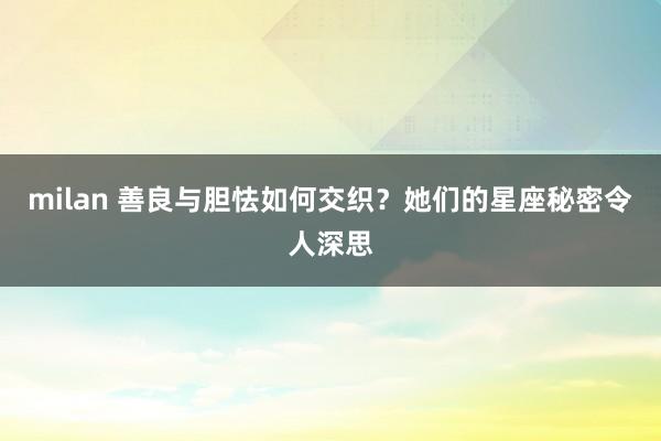 milan 善良与胆怯如何交织？她们的星座秘密令人深思