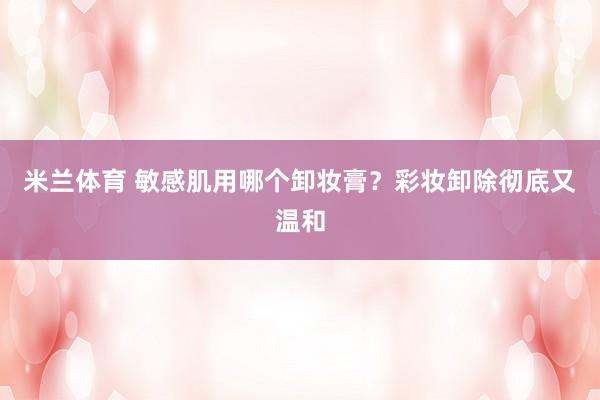 米兰体育 敏感肌用哪个卸妆膏？彩妆卸除彻底又温和