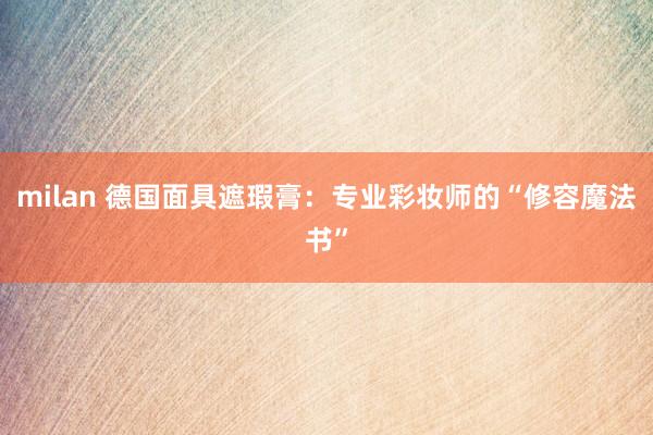 milan 德国面具遮瑕膏：专业彩妆师的“修容魔法书”