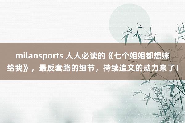 milansports 人人必读的《七个姐姐都想嫁给我》，最反套路的细节，持续追文的动力来了！