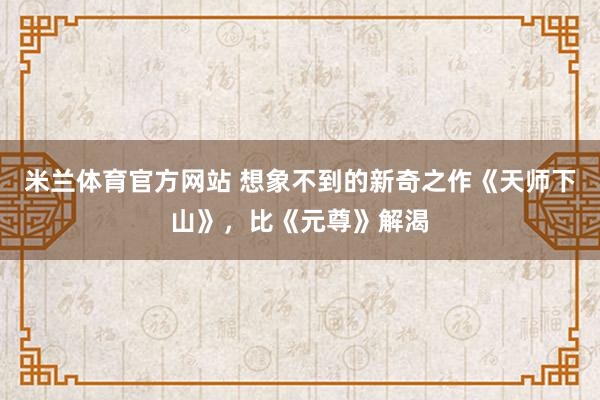 米兰体育官方网站 想象不到的新奇之作《天师下山》，比《元尊》解渴