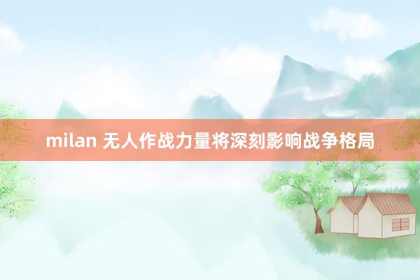 milan 无人作战力量将深刻影响战争格局