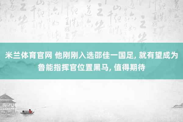 米兰体育官网 他刚刚入选邵佳一国足， 就有望成为鲁能指挥官位置黑马， 值得期待