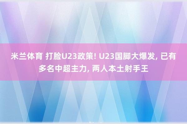 米兰体育 打脸U23政策! U23国脚大爆发， 已有多名中超主力， 两人本土射手王