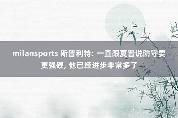 milansports 斯普利特: 一直跟夏普说防守要更强硬， 他已经进步非常多了
