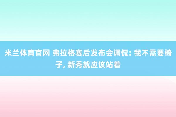 米兰体育官网 弗拉格赛后发布会调侃: 我不需要椅子， 新秀就应该站着