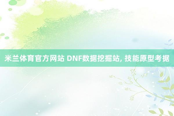 米兰体育官方网站 DNF数据挖掘站， 技能原型考据