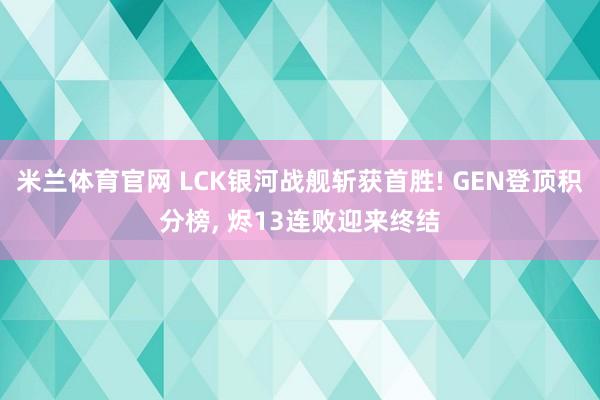 米兰体育官网 LCK银河战舰斩获首胜! GEN登顶积分榜， 烬13连败迎来终结