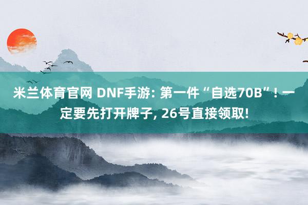 米兰体育官网 DNF手游: 第一件“自选70B”! 一定要先打开牌子, 26号直接领取!