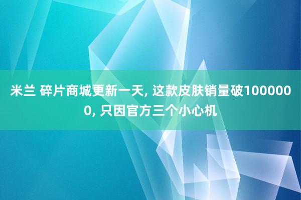 米兰 碎片商城更新一天， 这款皮肤销量破1000000， 只因官方三个小心机