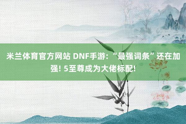 米兰体育官方网站 DNF手游: “最强词条”还在加强! 5至尊成为大佬标配!