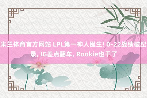 米兰体育官方网站 LPL第一神人诞生! 0-22战绩破纪录， IG差点翻车， Rookie也干了