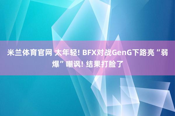 米兰体育官网 太年轻! BFX对战GenG下路亮“弱爆”嘲讽! 结果打脸了