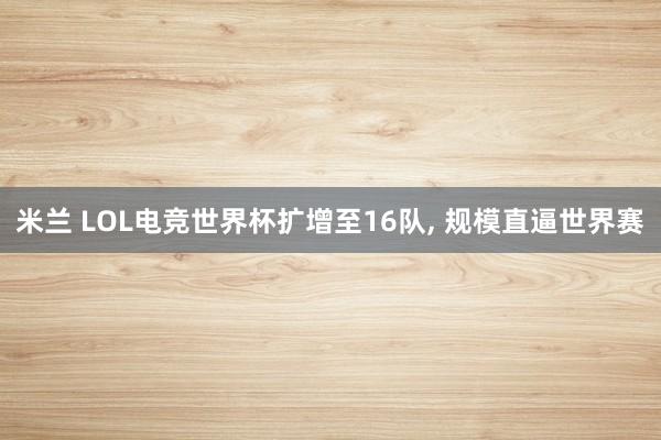 米兰 LOL电竞世界杯扩增至16队， 规模直逼世界赛