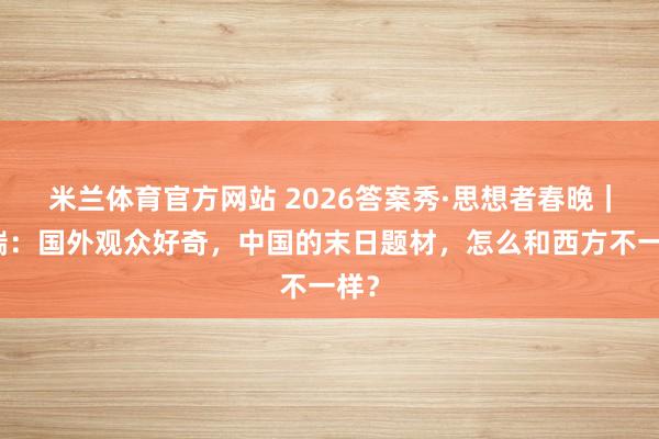 米兰体育官方网站 2026答案秀·思想者春晚｜阮瑞：国外观众好奇，中国的末日题材，怎么和西方不一样？