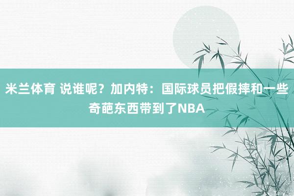 米兰体育 说谁呢？加内特：国际球员把假摔和一些奇葩东西带到了NBA