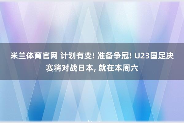 米兰体育官网 计划有变! 准备争冠! U23国足决赛将对战日本， 就在本周六