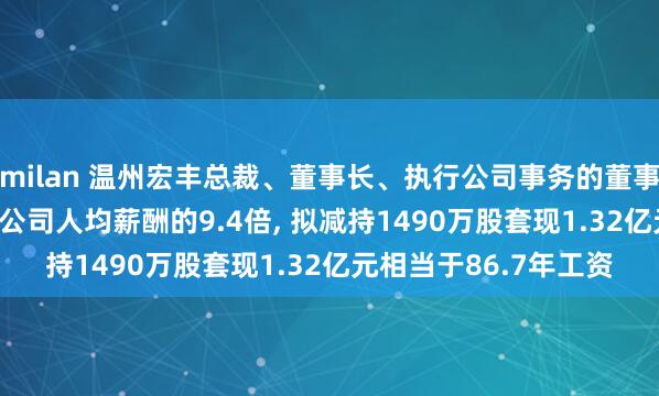 milan 温州宏丰总裁、董事长、执行公司事务的董事陈晓年薪152.1万是公司人均薪酬的9.4倍， 拟减持1490万股套现1.32亿元相当于86.7年工资