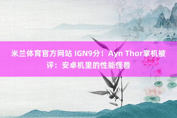 米兰体育官方网站 IGN9分！Ayn Thor掌机被评：安卓机里的性能怪兽