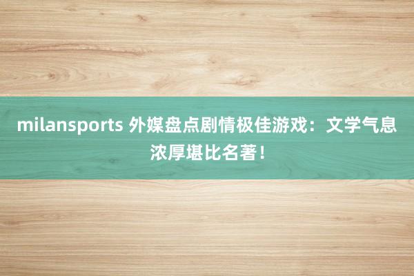 milansports 外媒盘点剧情极佳游戏：文学气息浓厚堪比名著！