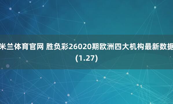 米兰体育官网 胜负彩26020期欧洲四大机构最新数据(1.27)