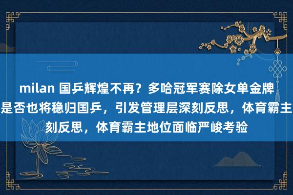 milan 国乒辉煌不再？多哈冠军赛除女单金牌稳拿外，混双金牌是否也将稳归国乒，引发管理层深刻反思，体育霸主地位面临严峻考验