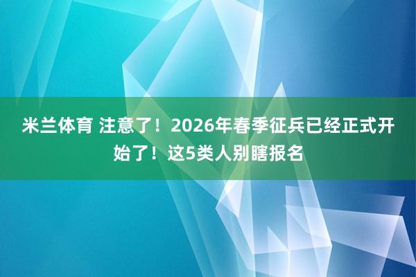 米兰体育 注意了！2026年春季征兵已经正式开始了！这5类人别瞎报名