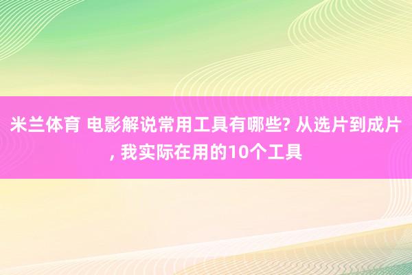 米兰体育 电影解说常用工具有哪些? 从选片到成片， 我实际在用的10个工具