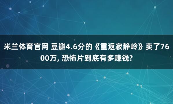 米兰体育官网 豆瓣4.6分的《重返寂静岭》卖了7600万， 恐怖片到底有多赚钱?