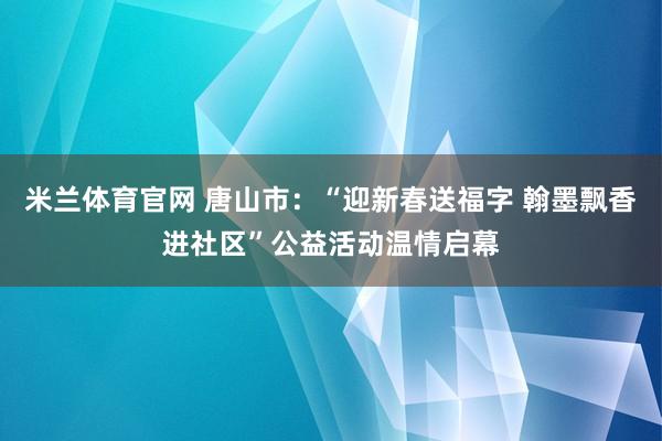 米兰体育官网 唐山市：“迎新春送福字 翰墨飘香进社区”公益活动温情启幕