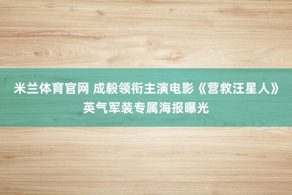 米兰体育官网 成毅领衔主演电影《营救汪星人》英气军装专属海报曝光