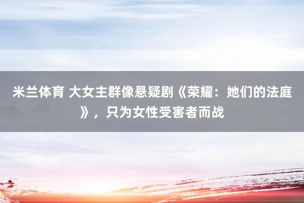 米兰体育 大女主群像悬疑剧《荣耀：她们的法庭》，只为女性受害者而战
