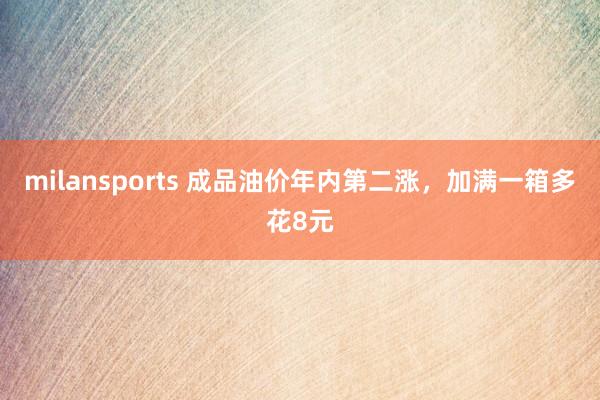 milansports 成品油价年内第二涨，加满一箱多花8元