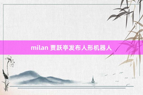 milan 贾跃亭发布人形机器人