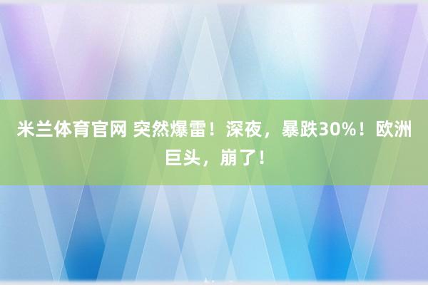 米兰体育官网 突然爆雷！深夜，暴跌30%！欧洲巨头，崩了！