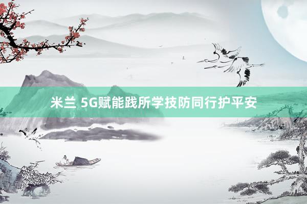 米兰 5G赋能践所学技防同行护平安