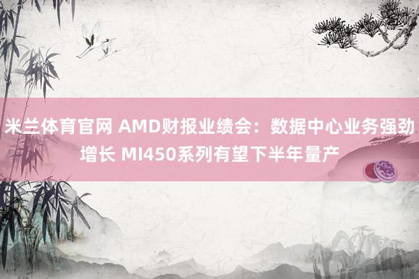 米兰体育官网 AMD财报业绩会：数据中心业务强劲增长 MI450系列有望下半年量产