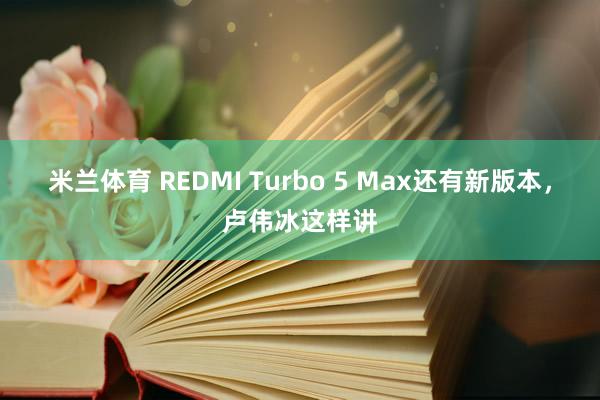 米兰体育 REDMI Turbo 5 Max还有新版本，卢伟冰这样讲