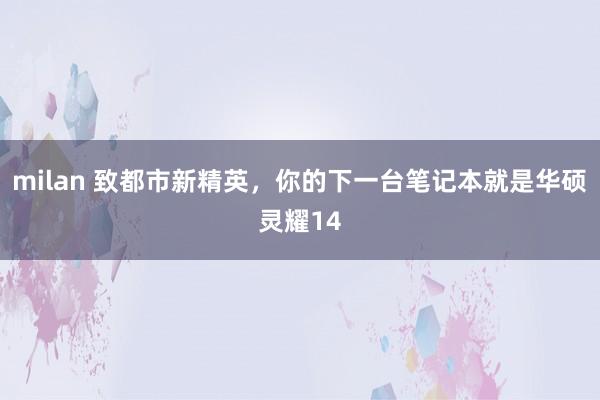 milan 致都市新精英，你的下一台笔记本就是华硕灵耀14