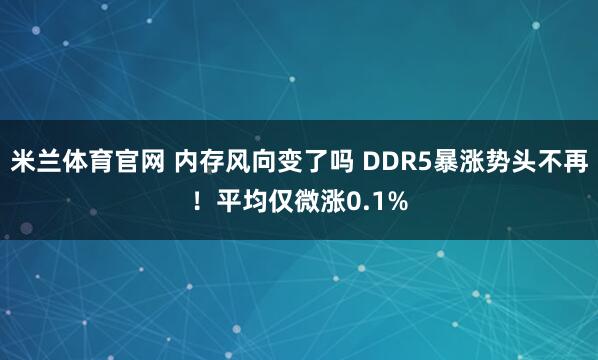 米兰体育官网 内存风向变了吗 DDR5暴涨势头不再！平均仅微涨0.1%