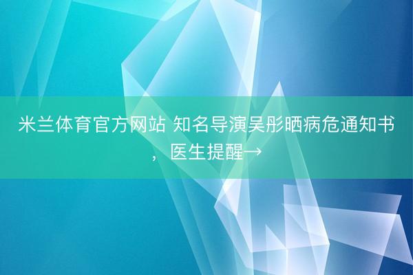 米兰体育官方网站 知名导演吴彤晒病危通知书，医生提醒→