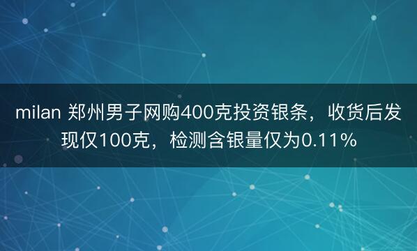 milan 郑州男子网购400克投资银条，收货后发现仅100克，检测含银量仅为0.11%