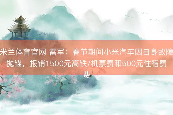 米兰体育官网 雷军：春节期间小米汽车因自身故障抛锚，报销1500元高铁/机票费和500元住宿费