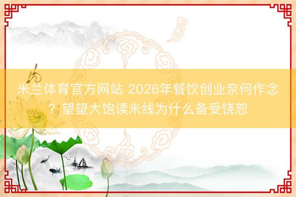 米兰体育官方网站 2026年餐饮创业奈何作念?望望大饱读米线为什么备受饶恕
