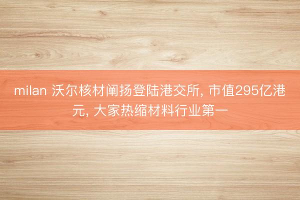 milan 沃尔核材阐扬登陆港交所, 市值295亿港元, 大家热缩材料行业第一