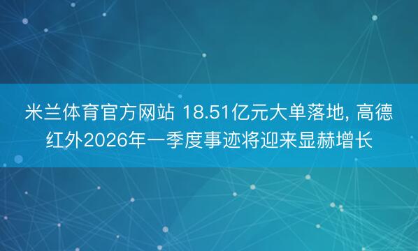 米兰体育官方网站 18.51亿元大单落地, 高德红外2026年一季度事迹将迎来显赫增长