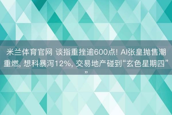 米兰体育官网 谈指重挫逾600点! AI张皇抛售潮重燃, 想科暴泻12%, 交易地产碰到“玄色星期四”