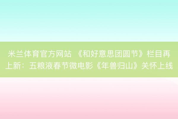 米兰体育官方网站 《和好意思团圆节》栏目再上新：五粮液春节微电影《年兽归山》关怀上线